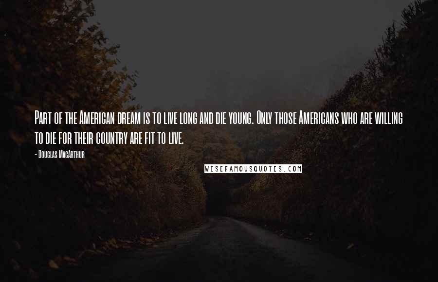 Douglas MacArthur Quotes: Part of the American dream is to live long and die young. Only those Americans who are willing to die for their country are fit to live.