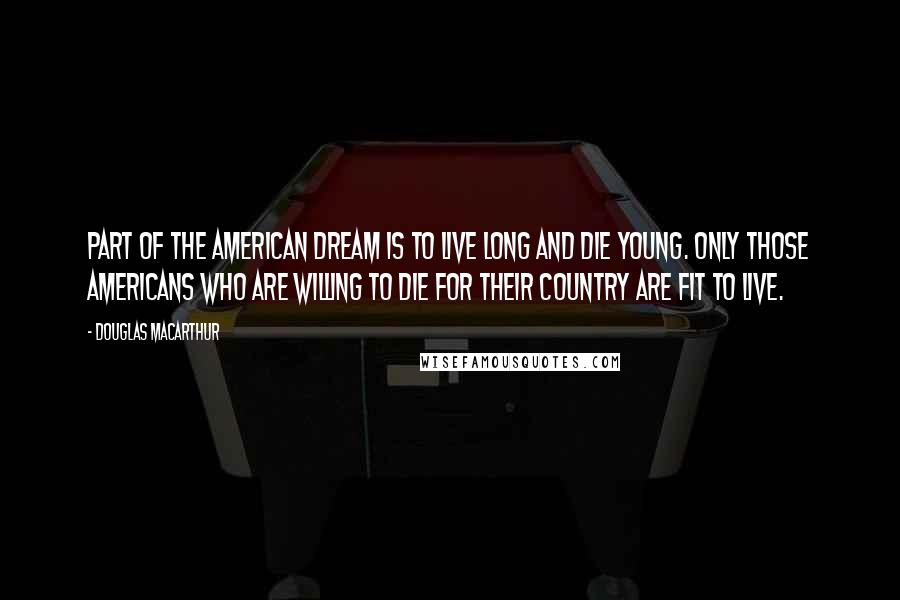 Douglas MacArthur Quotes: Part of the American dream is to live long and die young. Only those Americans who are willing to die for their country are fit to live.
