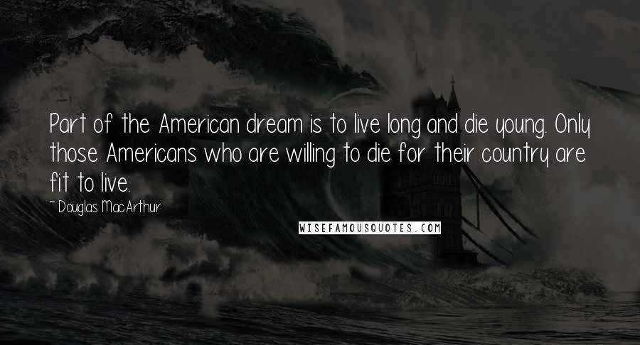 Douglas MacArthur Quotes: Part of the American dream is to live long and die young. Only those Americans who are willing to die for their country are fit to live.