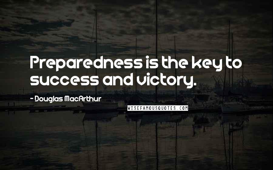 Douglas MacArthur Quotes: Preparedness is the key to success and victory.