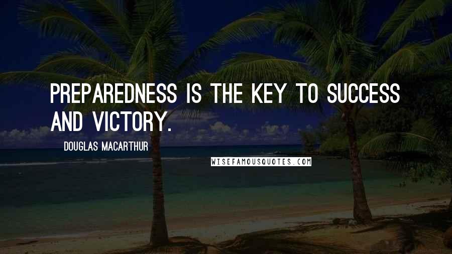 Douglas MacArthur Quotes: Preparedness is the key to success and victory.