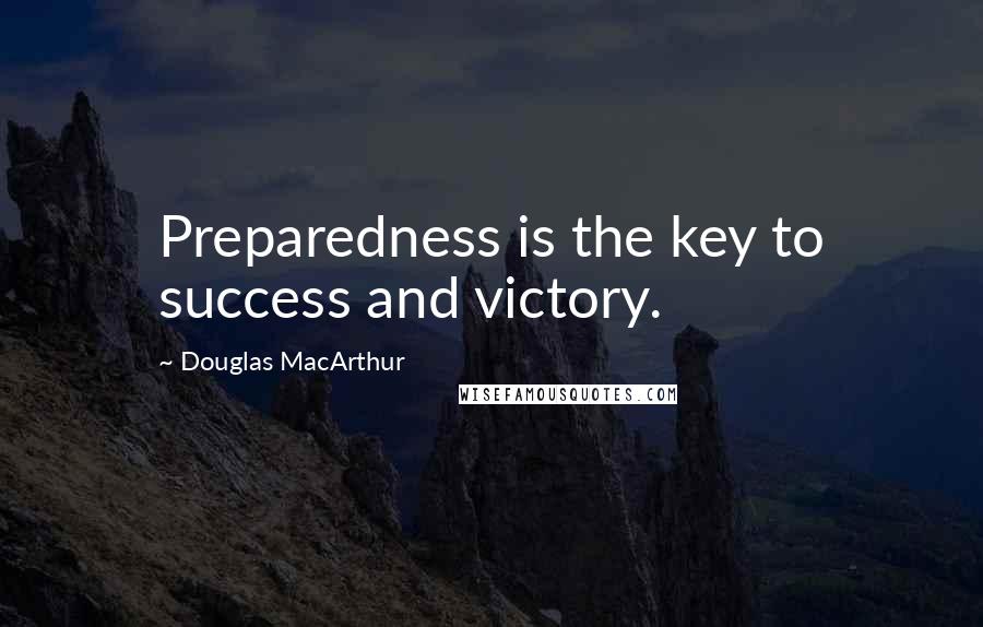 Douglas MacArthur Quotes: Preparedness is the key to success and victory.