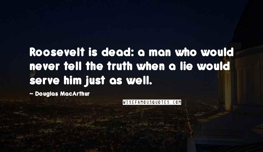 Douglas MacArthur Quotes: Roosevelt is dead: a man who would never tell the truth when a lie would serve him just as well.
