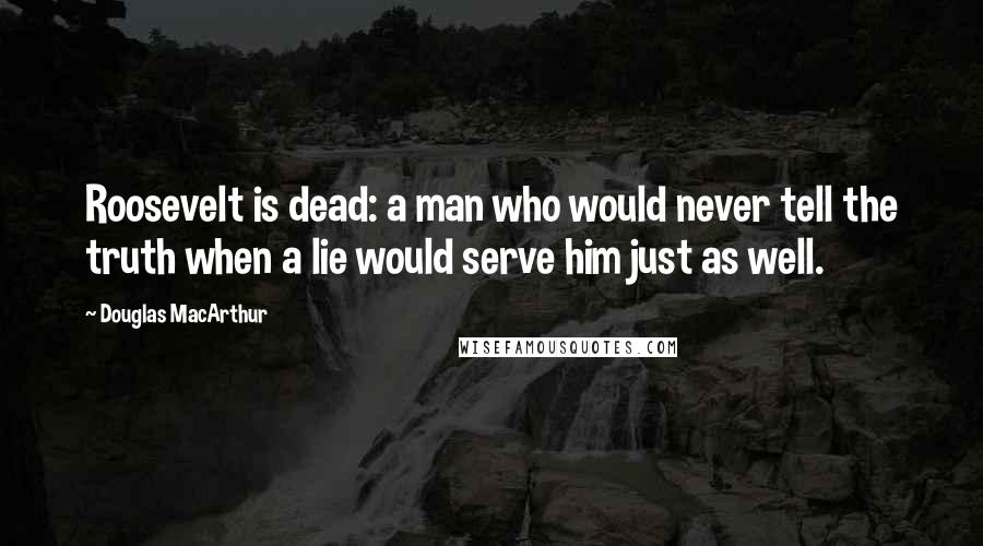Douglas MacArthur Quotes: Roosevelt is dead: a man who would never tell the truth when a lie would serve him just as well.
