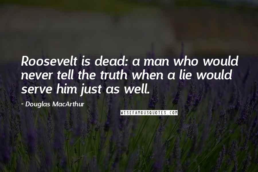 Douglas MacArthur Quotes: Roosevelt is dead: a man who would never tell the truth when a lie would serve him just as well.