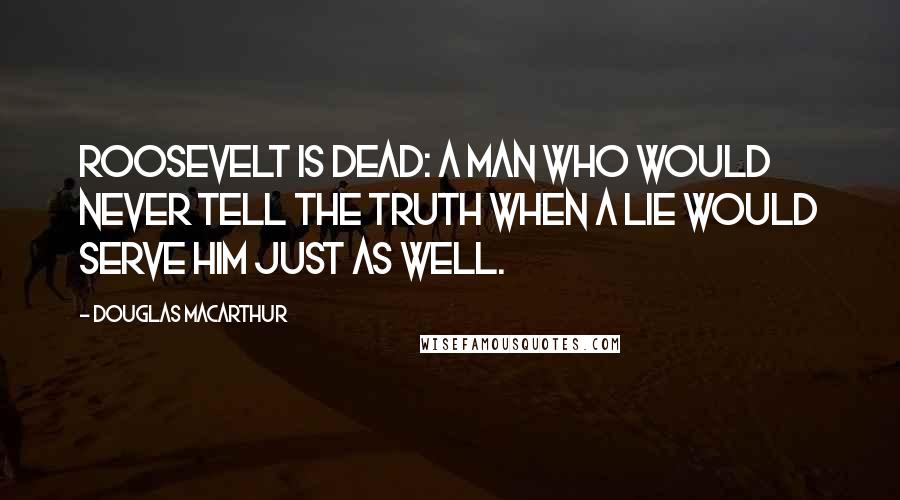 Douglas MacArthur Quotes: Roosevelt is dead: a man who would never tell the truth when a lie would serve him just as well.