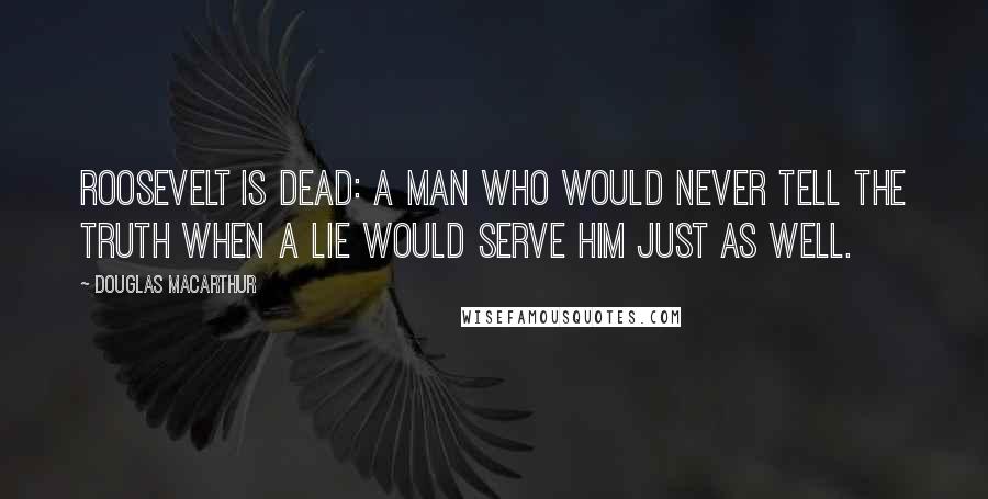 Douglas MacArthur Quotes: Roosevelt is dead: a man who would never tell the truth when a lie would serve him just as well.