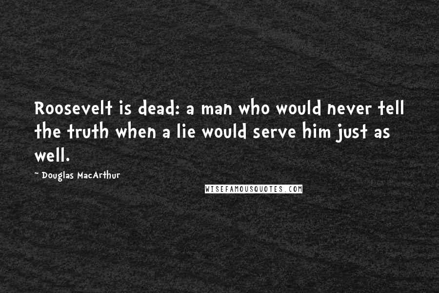 Douglas MacArthur Quotes: Roosevelt is dead: a man who would never tell the truth when a lie would serve him just as well.