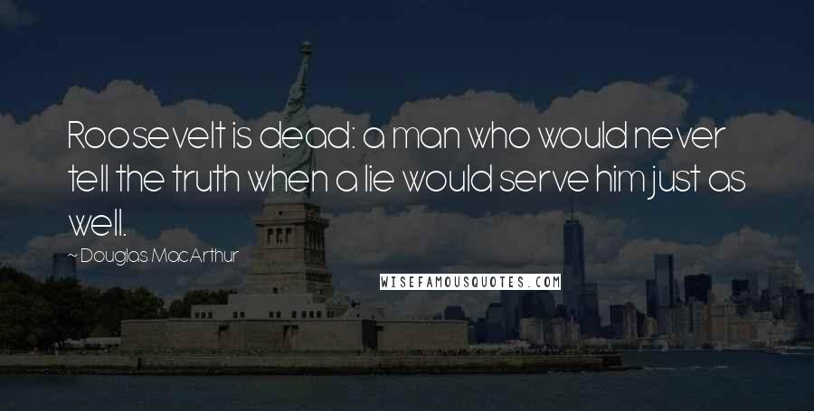 Douglas MacArthur Quotes: Roosevelt is dead: a man who would never tell the truth when a lie would serve him just as well.