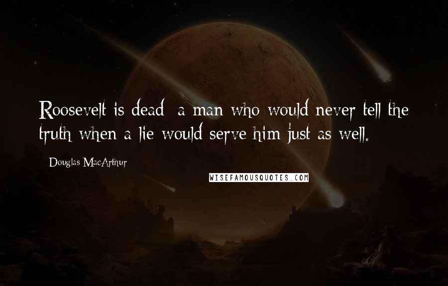 Douglas MacArthur Quotes: Roosevelt is dead: a man who would never tell the truth when a lie would serve him just as well.