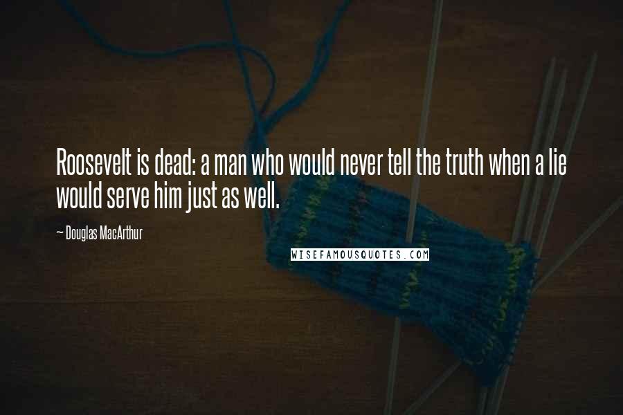 Douglas MacArthur Quotes: Roosevelt is dead: a man who would never tell the truth when a lie would serve him just as well.