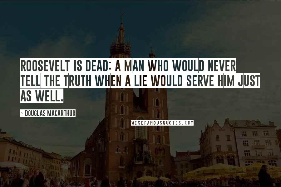 Douglas MacArthur Quotes: Roosevelt is dead: a man who would never tell the truth when a lie would serve him just as well.
