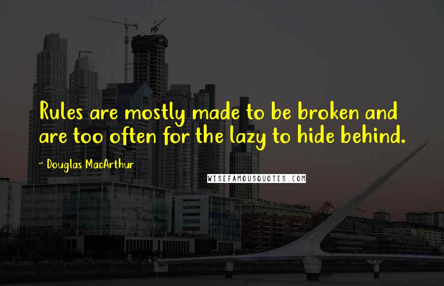 Douglas MacArthur Quotes: Rules are mostly made to be broken and are too often for the lazy to hide behind.