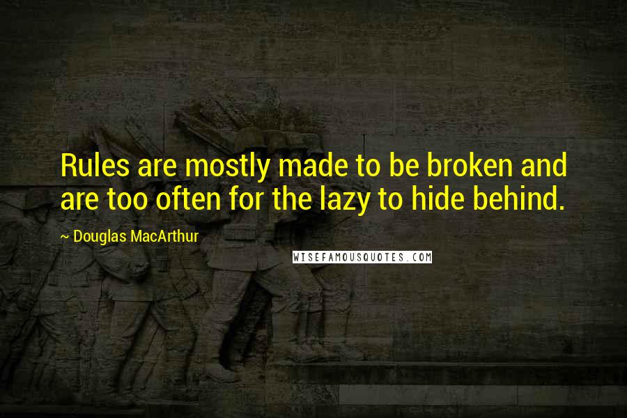 Douglas MacArthur Quotes: Rules are mostly made to be broken and are too often for the lazy to hide behind.