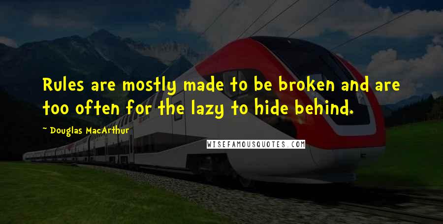 Douglas MacArthur Quotes: Rules are mostly made to be broken and are too often for the lazy to hide behind.