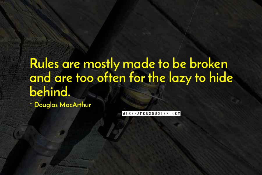 Douglas MacArthur Quotes: Rules are mostly made to be broken and are too often for the lazy to hide behind.