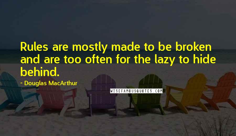 Douglas MacArthur Quotes: Rules are mostly made to be broken and are too often for the lazy to hide behind.