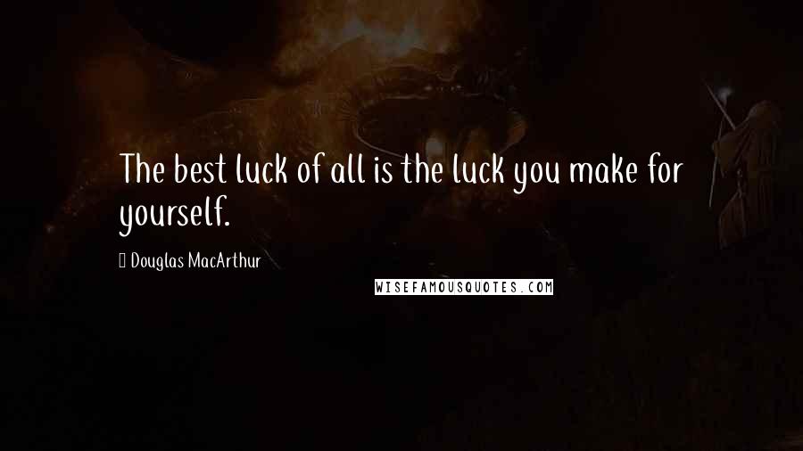 Douglas MacArthur Quotes: The best luck of all is the luck you make for yourself.