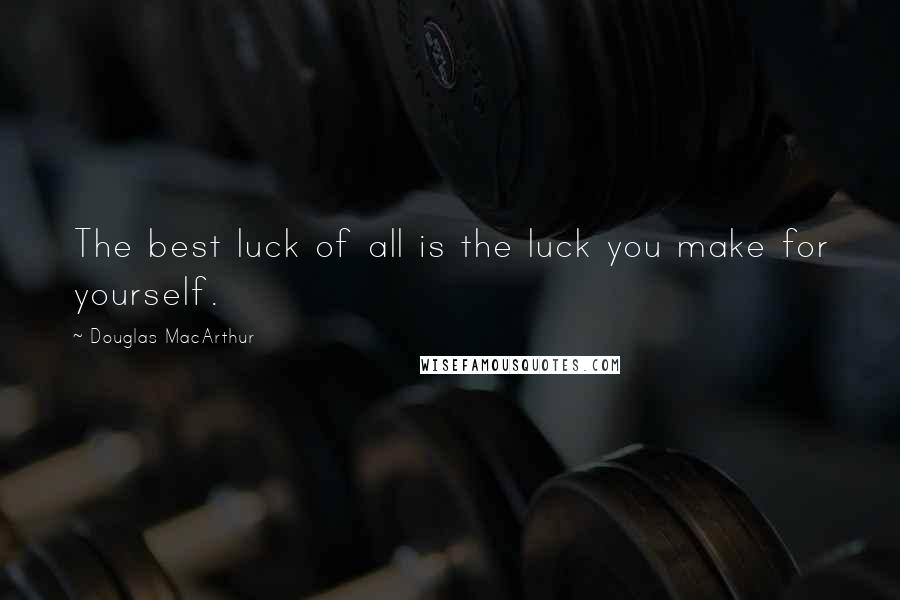 Douglas MacArthur Quotes: The best luck of all is the luck you make for yourself.