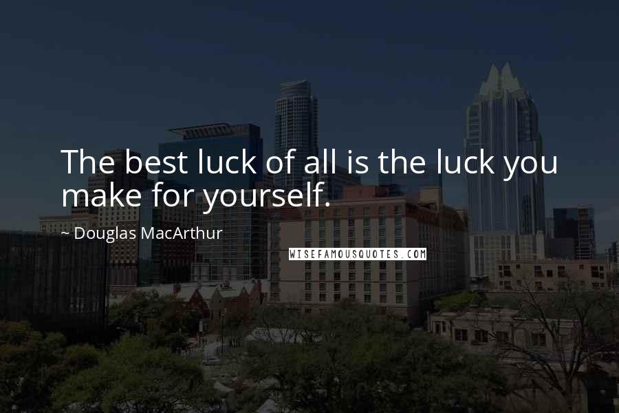 Douglas MacArthur Quotes: The best luck of all is the luck you make for yourself.