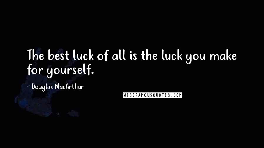 Douglas MacArthur Quotes: The best luck of all is the luck you make for yourself.