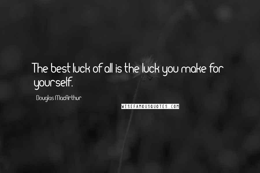 Douglas MacArthur Quotes: The best luck of all is the luck you make for yourself.