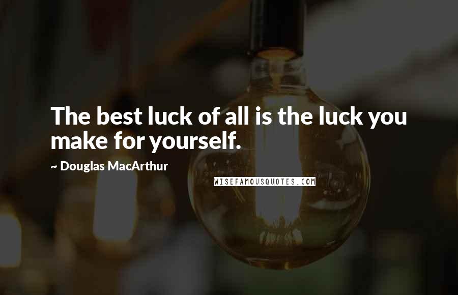 Douglas MacArthur Quotes: The best luck of all is the luck you make for yourself.