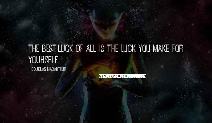 Douglas MacArthur Quotes: The best luck of all is the luck you make for yourself.