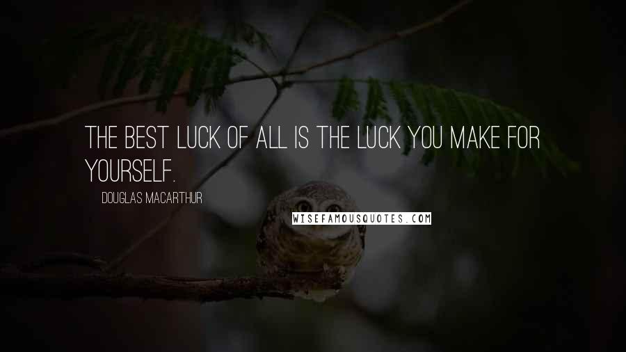 Douglas MacArthur Quotes: The best luck of all is the luck you make for yourself.