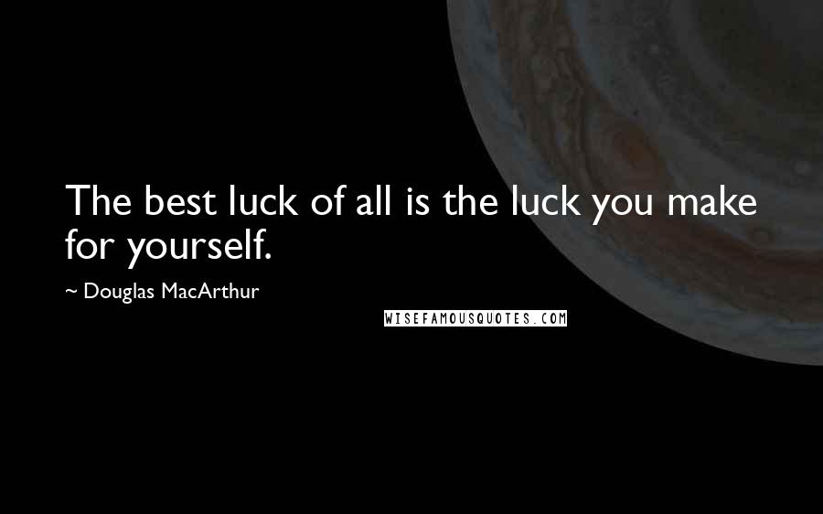 Douglas MacArthur Quotes: The best luck of all is the luck you make for yourself.