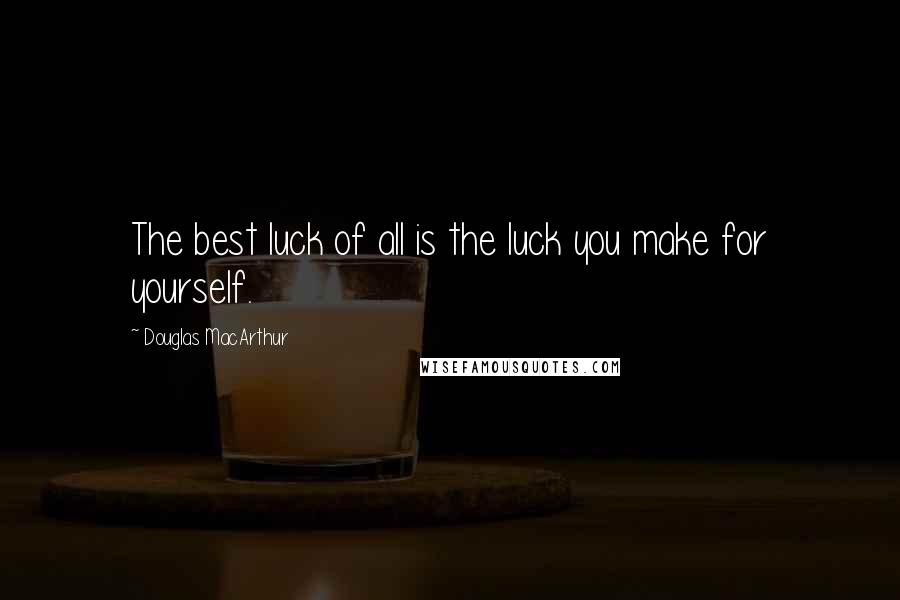 Douglas MacArthur Quotes: The best luck of all is the luck you make for yourself.