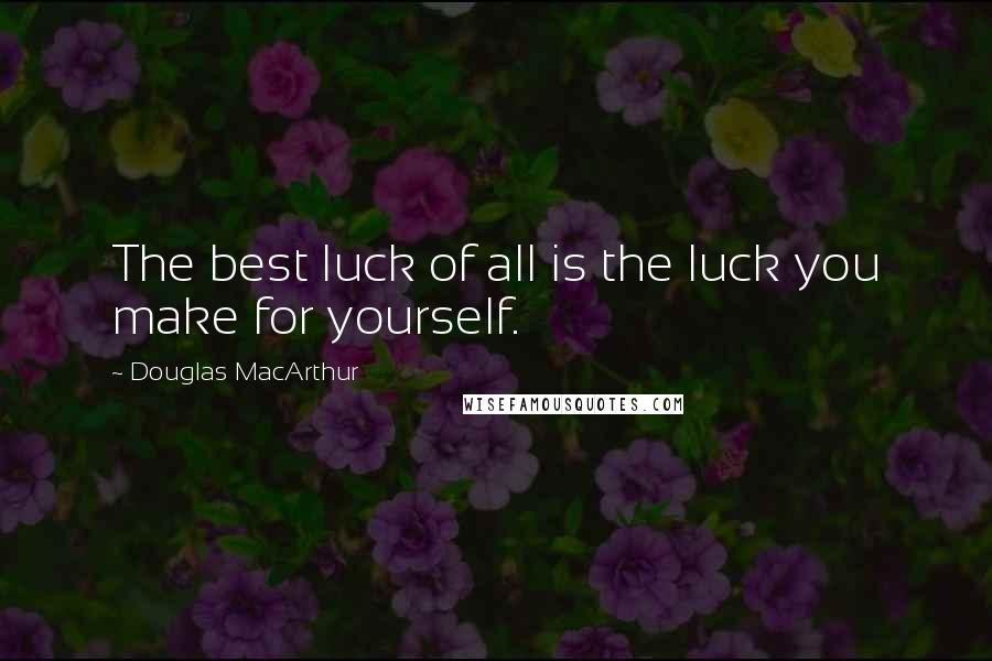 Douglas MacArthur Quotes: The best luck of all is the luck you make for yourself.