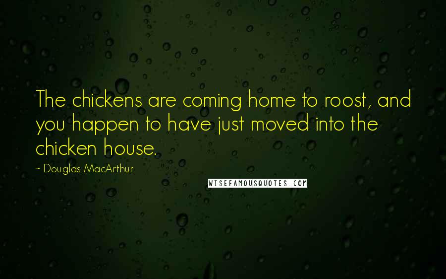 Douglas MacArthur Quotes: The chickens are coming home to roost, and you happen to have just moved into the chicken house.