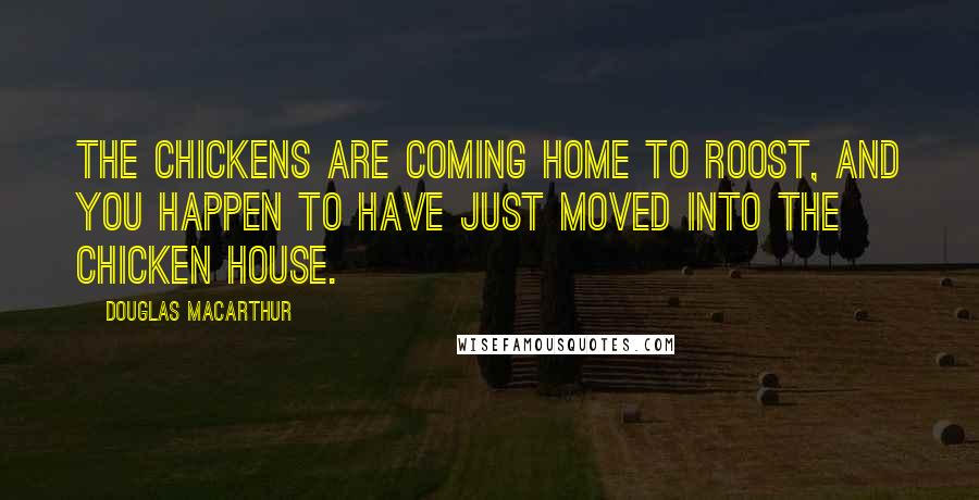 Douglas MacArthur Quotes: The chickens are coming home to roost, and you happen to have just moved into the chicken house.