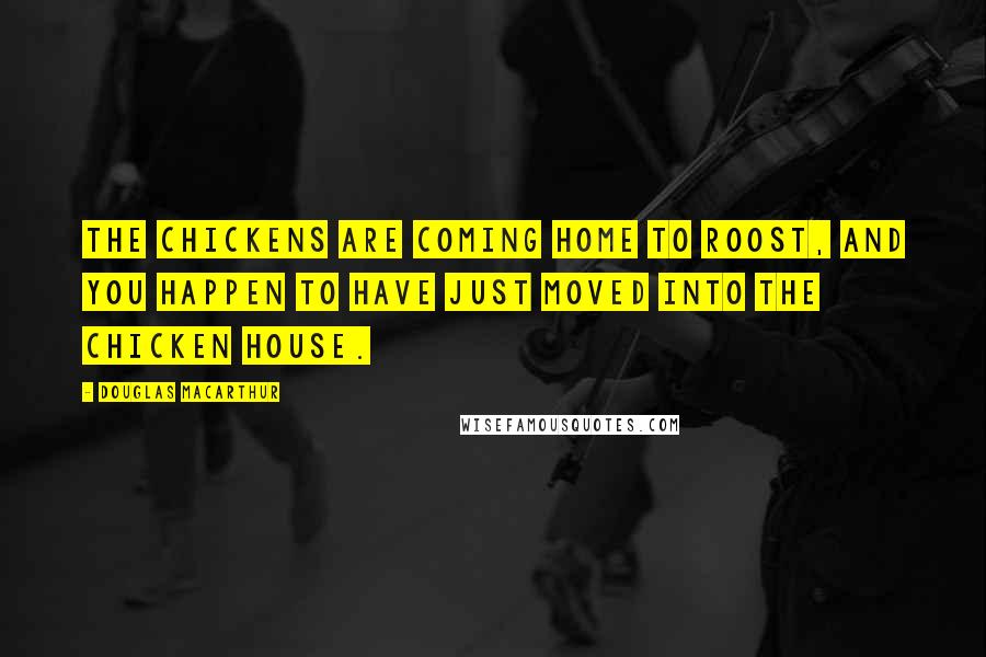 Douglas MacArthur Quotes: The chickens are coming home to roost, and you happen to have just moved into the chicken house.