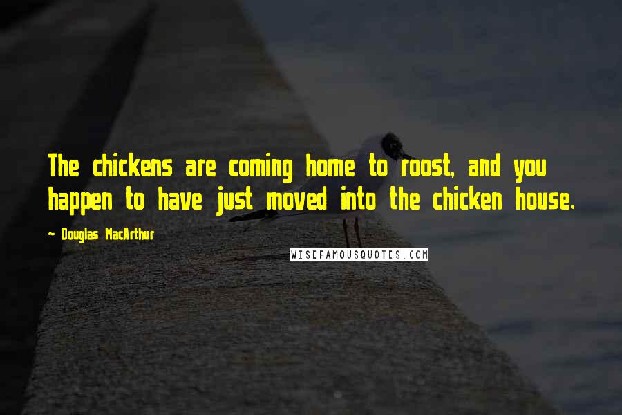 Douglas MacArthur Quotes: The chickens are coming home to roost, and you happen to have just moved into the chicken house.