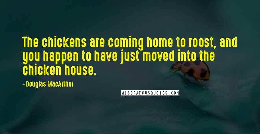 Douglas MacArthur Quotes: The chickens are coming home to roost, and you happen to have just moved into the chicken house.