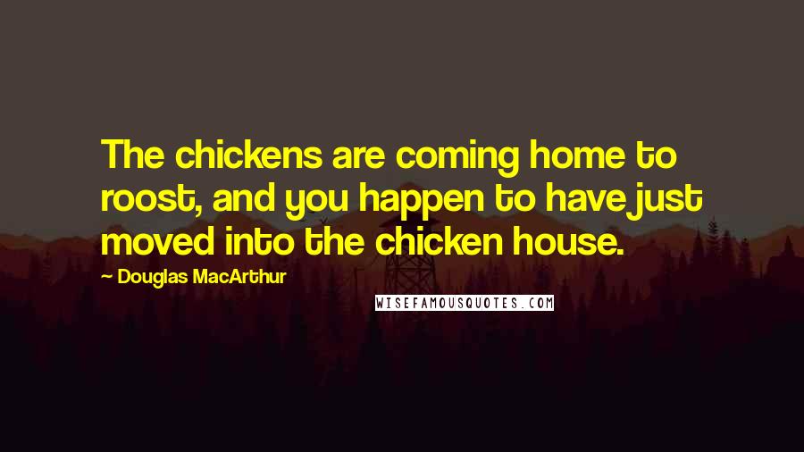Douglas MacArthur Quotes: The chickens are coming home to roost, and you happen to have just moved into the chicken house.