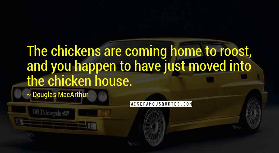 Douglas MacArthur Quotes: The chickens are coming home to roost, and you happen to have just moved into the chicken house.