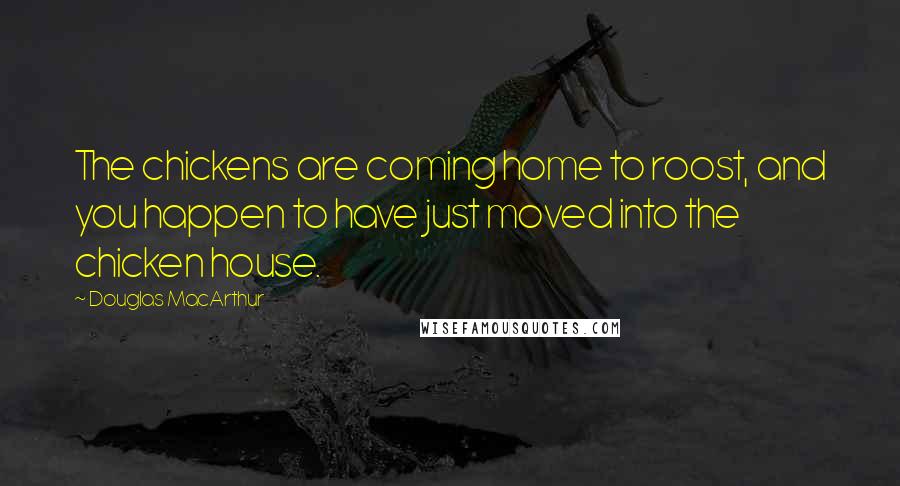 Douglas MacArthur Quotes: The chickens are coming home to roost, and you happen to have just moved into the chicken house.