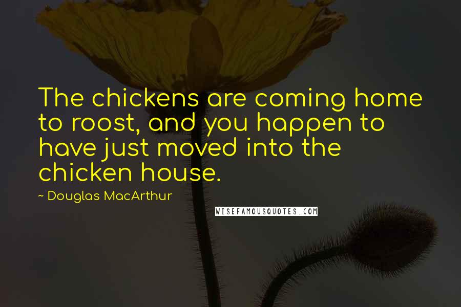 Douglas MacArthur Quotes: The chickens are coming home to roost, and you happen to have just moved into the chicken house.