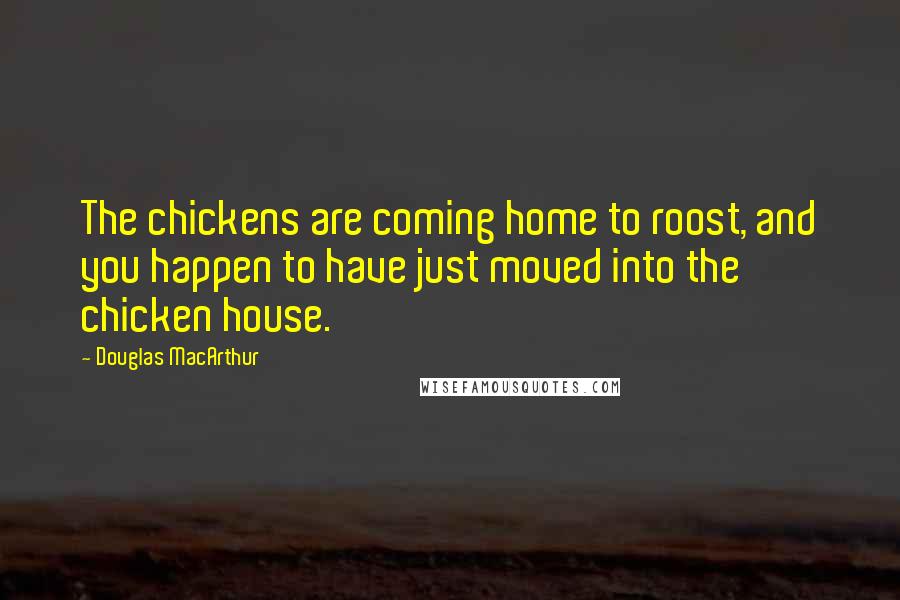 Douglas MacArthur Quotes: The chickens are coming home to roost, and you happen to have just moved into the chicken house.