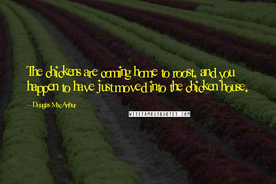 Douglas MacArthur Quotes: The chickens are coming home to roost, and you happen to have just moved into the chicken house.