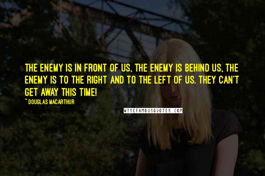 Douglas MacArthur Quotes: The enemy is in front of us, the enemy is behind us, the enemy is to the right and to the left of us. They can't get away this time!