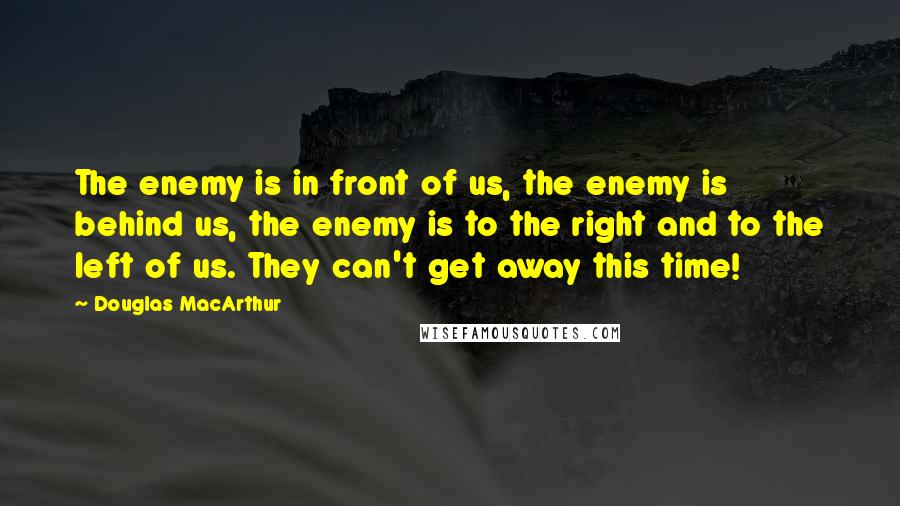 Douglas MacArthur Quotes: The enemy is in front of us, the enemy is behind us, the enemy is to the right and to the left of us. They can't get away this time!