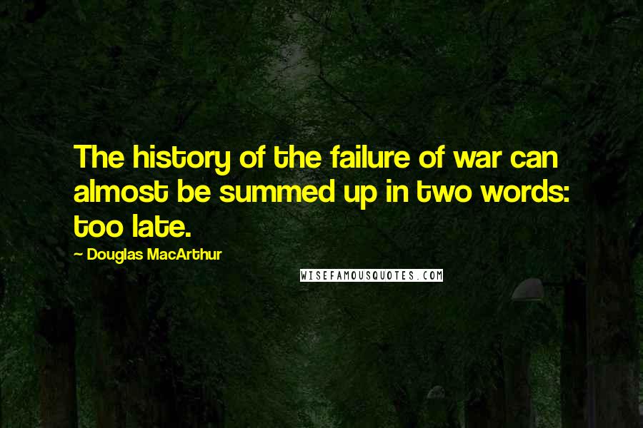 Douglas MacArthur Quotes: The history of the failure of war can almost be summed up in two words: too late.