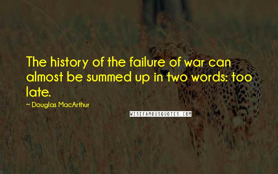 Douglas MacArthur Quotes: The history of the failure of war can almost be summed up in two words: too late.