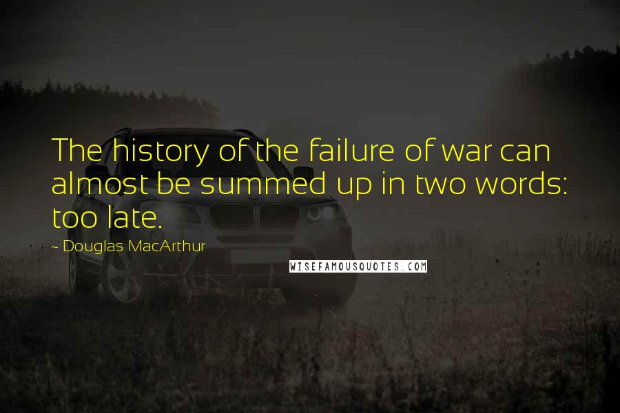Douglas MacArthur Quotes: The history of the failure of war can almost be summed up in two words: too late.