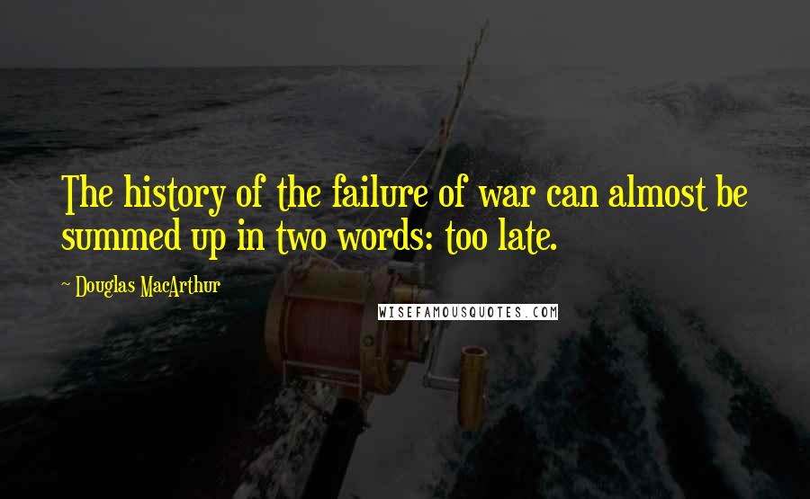 Douglas MacArthur Quotes: The history of the failure of war can almost be summed up in two words: too late.