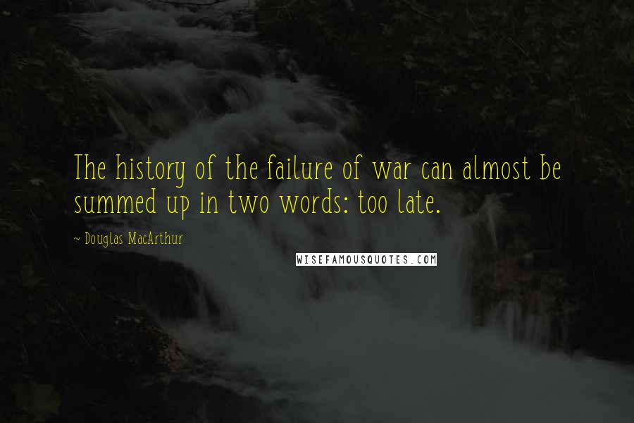 Douglas MacArthur Quotes: The history of the failure of war can almost be summed up in two words: too late.